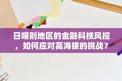 日喀则地区的金融科技风控，如何应对高海拔的挑战？