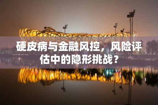 硬皮病与金融风控，风险评估中的隐形挑战？