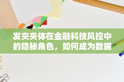 发夹夹体在金融科技风控中的隐秘角色，如何成为数据异常的‘放大镜’？