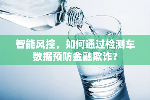 智能风控，如何通过检测车数据预防金融欺诈？