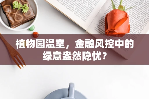 植物园温室，金融风控中的绿意盎然隐忧？