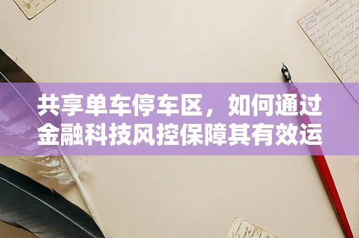 共享单车停车区，如何通过金融科技风控保障其有效运营？