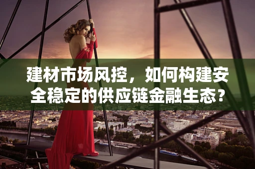建材市场风控，如何构建安全稳定的供应链金融生态？
