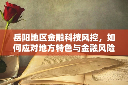 岳阳地区金融科技风控，如何应对地方特色与金融风险的交织挑战？