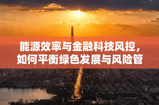 能源效率与金融科技风控，如何平衡绿色发展与风险管理？