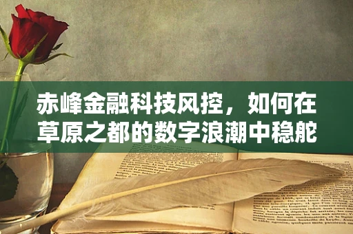 赤峰金融科技风控，如何在草原之都的数字浪潮中稳舵前行？