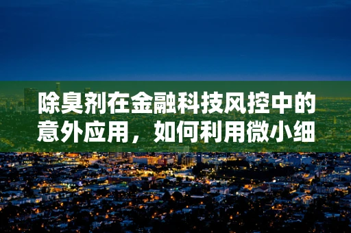 除臭剂在金融科技风控中的意外应用，如何利用微小细节提升安全防线？