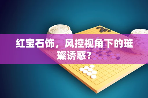 红宝石饰，风控视角下的璀璨诱惑？