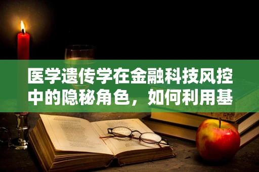 医学遗传学在金融科技风控中的隐秘角色，如何利用基因信息构建更精准的信用评估模型？