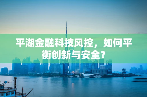 平湖金融科技风控，如何平衡创新与安全？