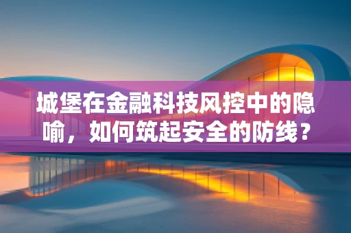 城堡在金融科技风控中的隐喻，如何筑起安全的防线？