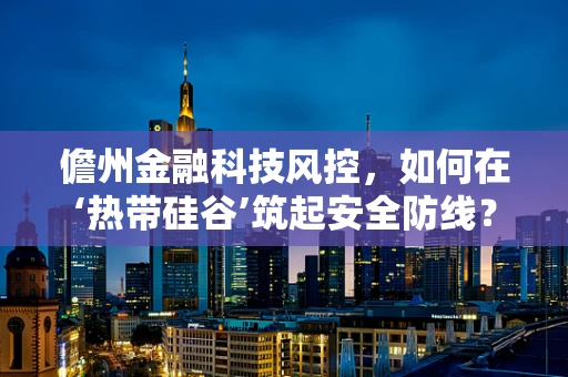 儋州金融科技风控，如何在‘热带硅谷’筑起安全防线？