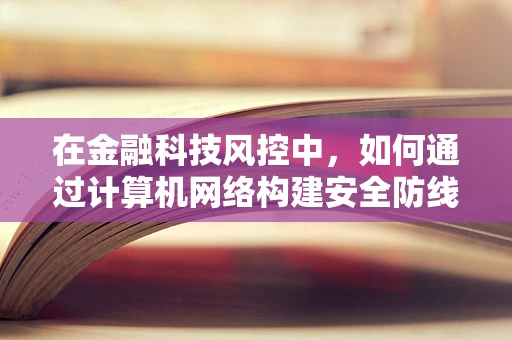 在金融科技风控中，如何通过计算机网络构建安全防线？