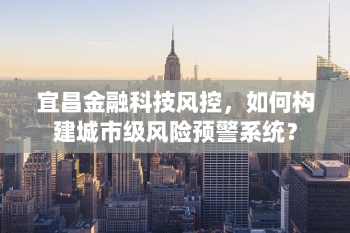 宜昌金融科技风控，如何构建城市级风险预警系统？