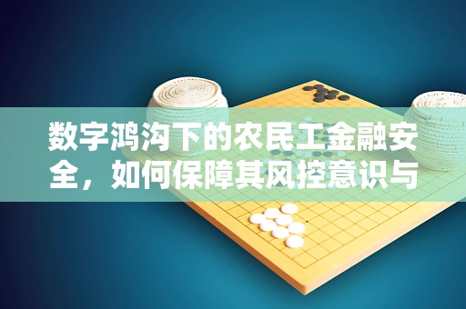 数字鸿沟下的农民工金融安全，如何保障其风控意识与技能？