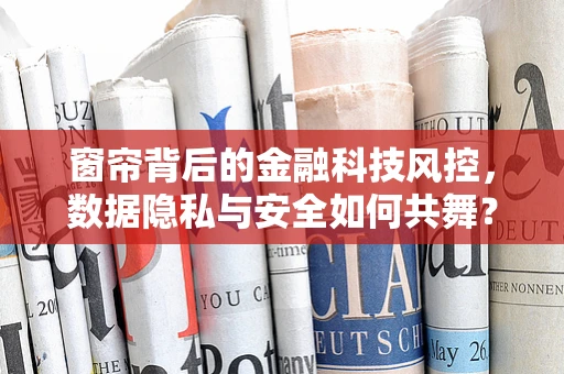 窗帘背后的金融科技风控，数据隐私与安全如何共舞？