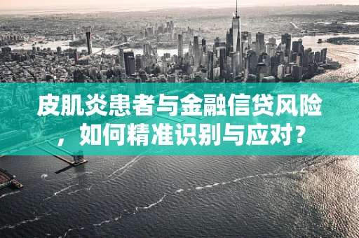 皮肌炎患者与金融信贷风险，如何精准识别与应对？