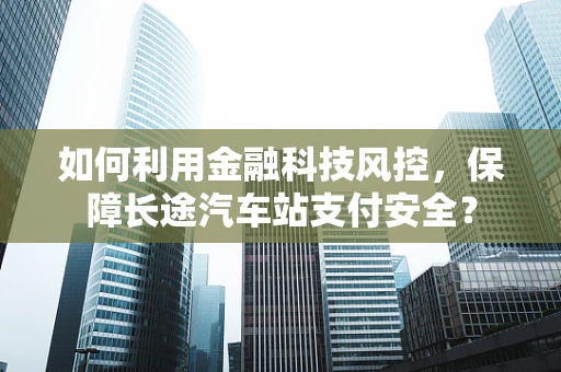 如何利用金融科技风控，保障长途汽车站支付安全？