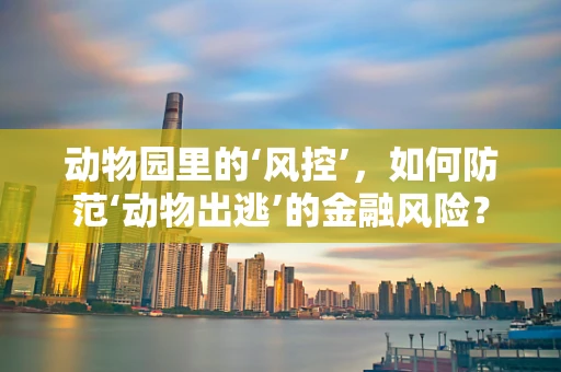 动物园里的‘风控’，如何防范‘动物出逃’的金融风险？