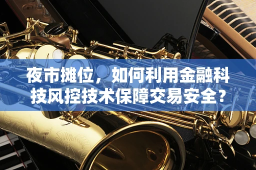夜市摊位，如何利用金融科技风控技术保障交易安全？
