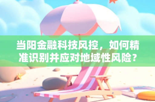 当阳金融科技风控，如何精准识别并应对地域性风险？
