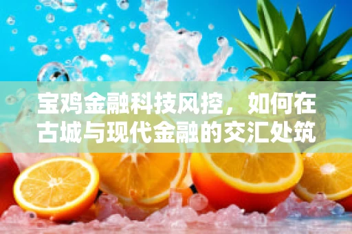 宝鸡金融科技风控，如何在古城与现代金融的交汇处筑起安全防线？