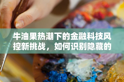 牛油果热潮下的金融科技风控新挑战，如何识别隐藏的信贷风险？