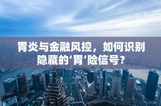 胃炎与金融风控，如何识别隐藏的‘胃’险信号？