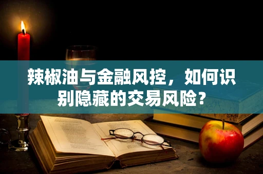 辣椒油与金融风控，如何识别隐藏的交易风险？