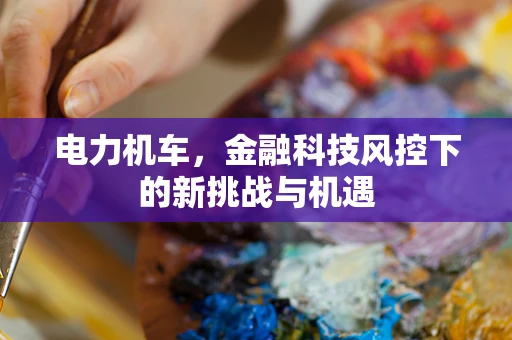 电力机车，金融科技风控下的新挑战与机遇