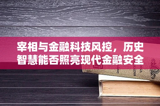 宰相与金融科技风控，历史智慧能否照亮现代金融安全之路？