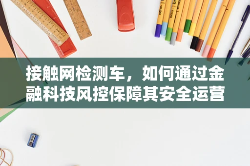 接触网检测车，如何通过金融科技风控保障其安全运营？