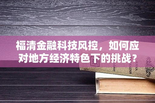 福清金融科技风控，如何应对地方经济特色下的挑战？