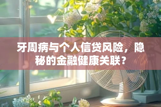 牙周病与个人信贷风险，隐秘的金融健康关联？