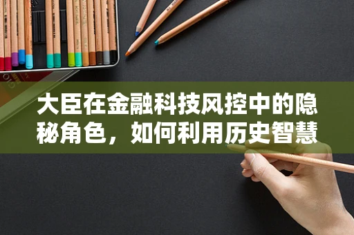 大臣在金融科技风控中的隐秘角色，如何利用历史智慧构建现代风控体系？