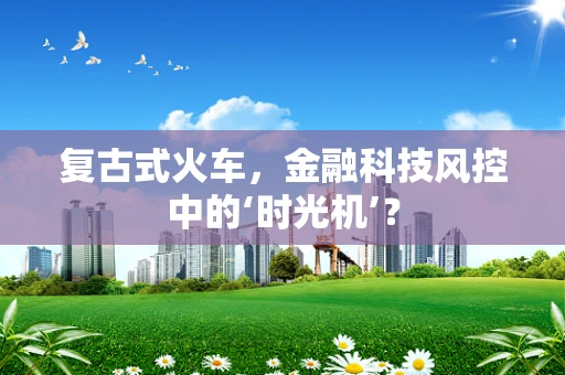 复古式火车，金融科技风控中的‘时光机’？