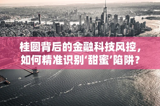 桂圆背后的金融科技风控，如何精准识别‘甜蜜’陷阱？