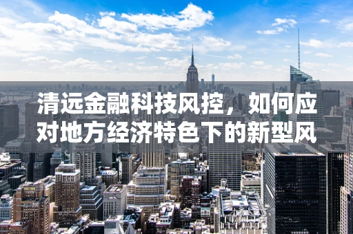 清远金融科技风控，如何应对地方经济特色下的新型风险？