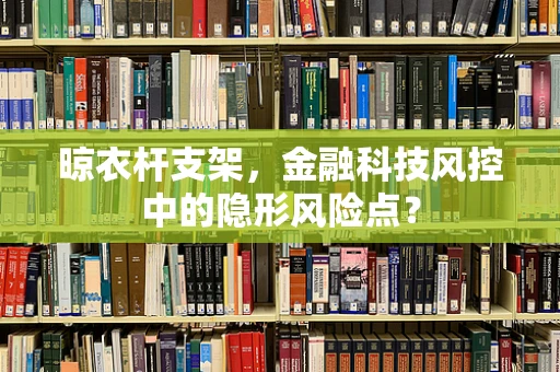 晾衣杆支架，金融科技风控中的隐形风险点？