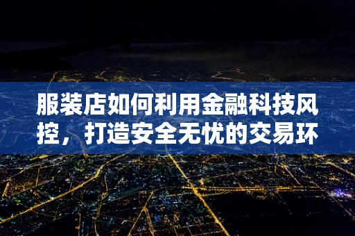 服装店如何利用金融科技风控，打造安全无忧的交易环境？