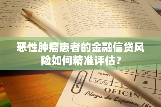 恶性肿瘤患者的金融信贷风险如何精准评估？