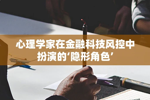 心理学家在金融科技风控中扮演的‘隐形角色’