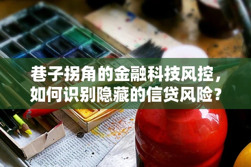 巷子拐角的金融科技风控，如何识别隐藏的信贷风险？