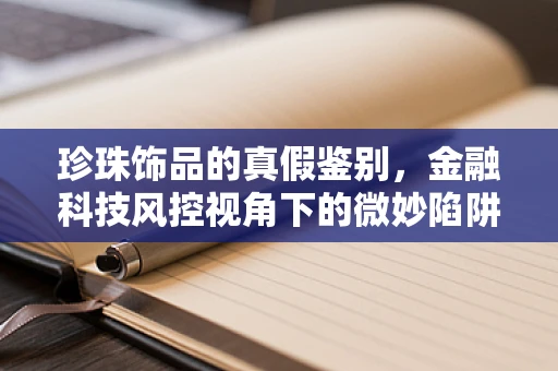 珍珠饰品的真假鉴别，金融科技风控视角下的微妙陷阱