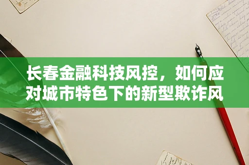 长春金融科技风控，如何应对城市特色下的新型欺诈风险？