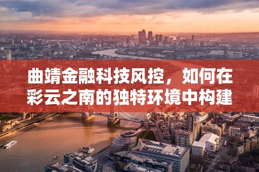 曲靖金融科技风控，如何在彩云之南的独特环境中构建稳健防线？