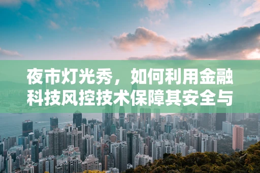 夜市灯光秀，如何利用金融科技风控技术保障其安全与合规？