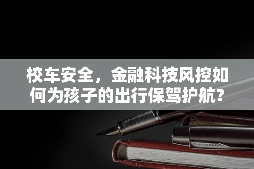 校车安全，金融科技风控如何为孩子的出行保驾护航？