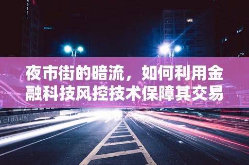 夜市街的暗流，如何利用金融科技风控技术保障其交易安全？