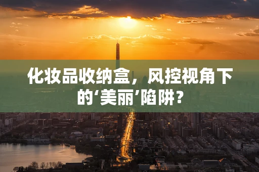 化妆品收纳盒，风控视角下的‘美丽’陷阱？